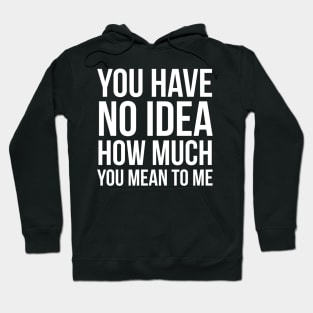 You Have No Idea How Much You Mean To Me Hoodie